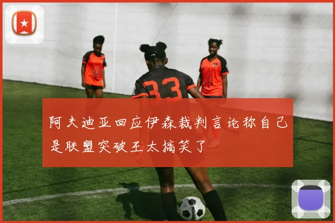 阿夫迪亚回应伊森裁判言论称自己是联盟突破王太搞笑了