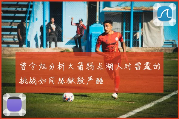 曾令旭分析火箭弱点湖人对雷霆的挑战如同炼狱般严酷