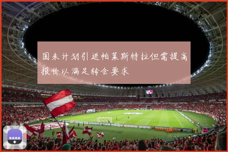 国米计划引进帕莱斯特拉但需提高报价以满足转会要求