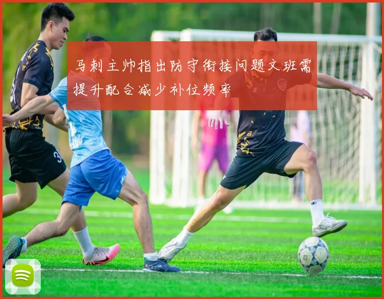 马刺主帅指出防守衔接问题文班需提升配合减少补位频率