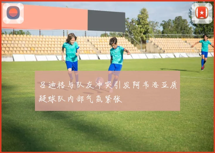 吕迪格与队友冲突引发阿韦洛亚质疑球队内部气氛紧张