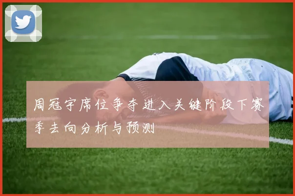 周冠宇席位争夺进入关键阶段下赛季去向分析与预测