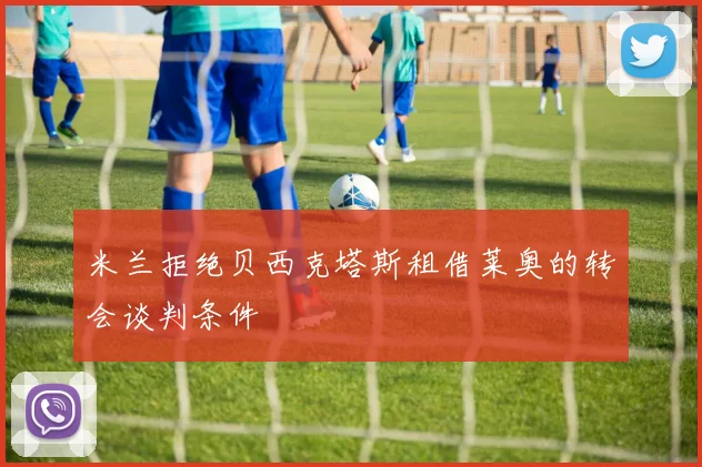 米兰拒绝贝西克塔斯租借莱奥的转会谈判条件